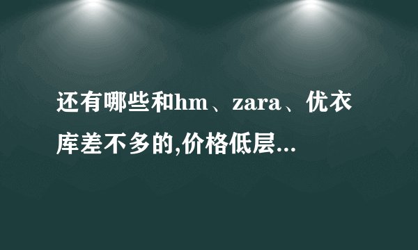 还有哪些和hm、zara、优衣库差不多的,价格低层次质量还行的牌子?_百度...