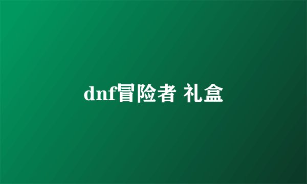 dnf冒险者 礼盒