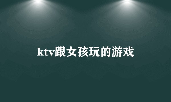 ktv跟女孩玩的游戏