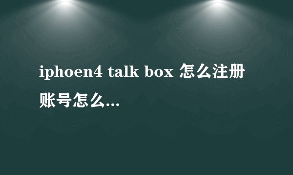 iphoen4 talk box 怎么注册账号怎么加人 详细点 谢谢