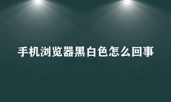 手机浏览器黑白色怎么回事