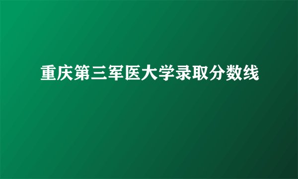 重庆第三军医大学录取分数线