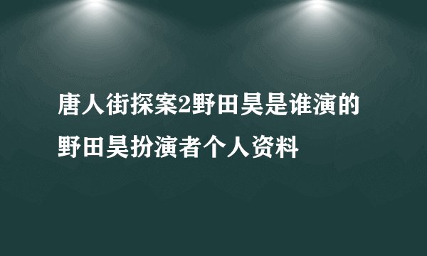 唐人街探案2野田昊是谁演的 野田昊扮演者个人资料
