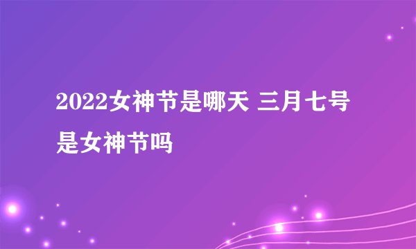 2022女神节是哪天 三月七号是女神节吗