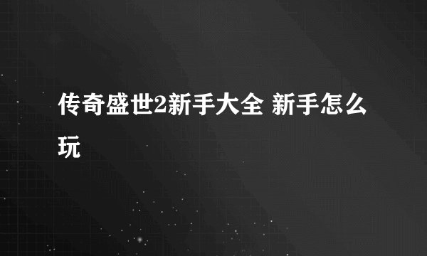 传奇盛世2新手大全 新手怎么玩