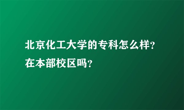 北京化工大学的专科怎么样？在本部校区吗？