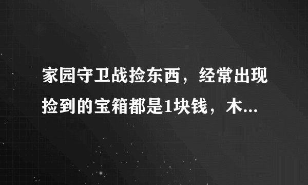 家园守卫战捡东西，经常出现捡到的宝箱都是1块钱，木条、木块也是1块钱这样的BUG，请问是怎么回事呢？