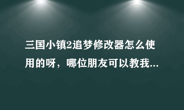 三国小镇2追梦修改器怎么使用的呀，哪位朋友可以教我一下，有安装包的话也顺带给我一个哈，多谢了