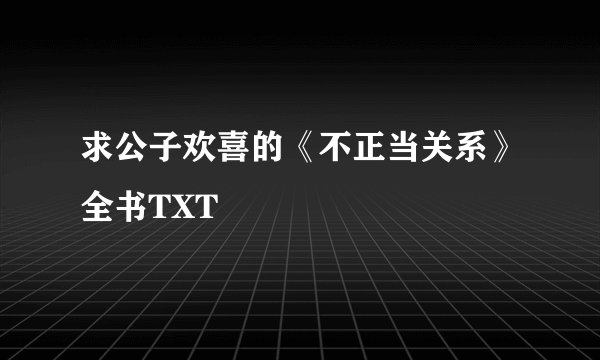 求公子欢喜的《不正当关系》全书TXT