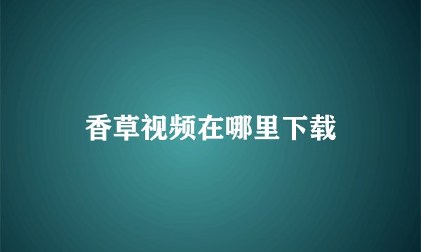 香草视频在哪里下载