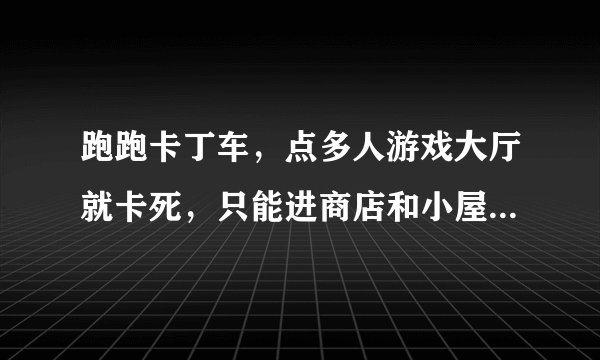 跑跑卡丁车，点多人游戏大厅就卡死，只能进商店和小屋，卡住时任务管理器里显示该程序无响应...