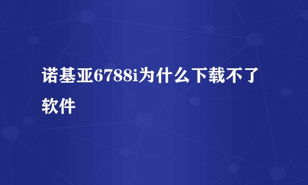 诺基亚6788i为什么下载不了软件