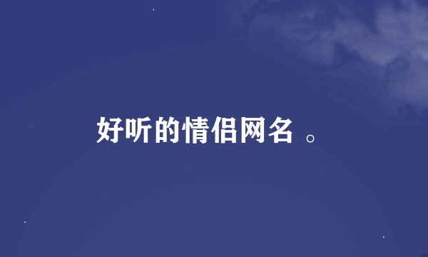 好听的情侣网名 。