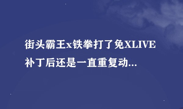 街头霸王x铁拳打了免XLIVE补丁后还是一直重复动画，求解！