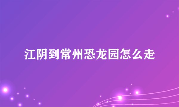 江阴到常州恐龙园怎么走