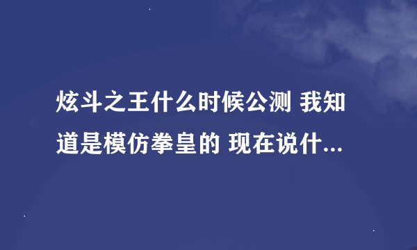 炫斗之王什么时候公测 我知道是模仿拳皇的 现在说什么时候公测不要激活码？ 30分啊