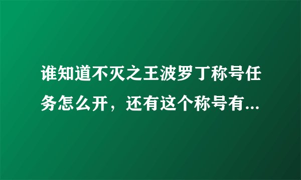 谁知道不灭之王波罗丁称号任务怎么开，还有这个称号有什么属性