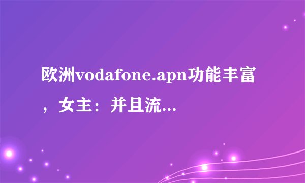 欧洲vodafone.apn功能丰富，女主：并且流畅且稳定！