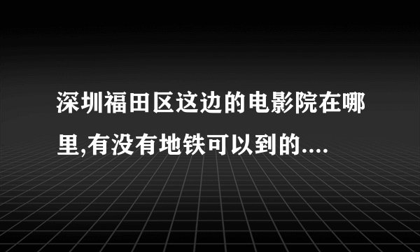深圳福田区这边的电影院在哪里,有没有地铁可以到的.我在车公庙站C入口