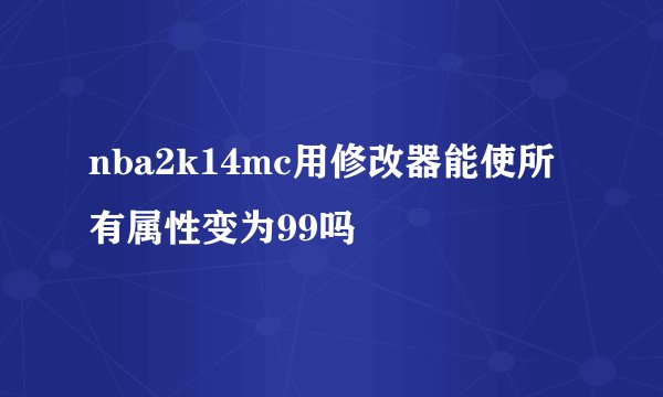 nba2k14mc用修改器能使所有属性变为99吗