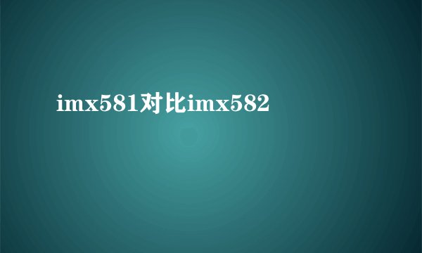imx581对比imx582