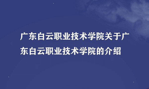 广东白云职业技术学院关于广东白云职业技术学院的介绍