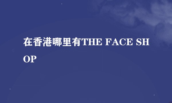 在香港哪里有THE FACE SHOP