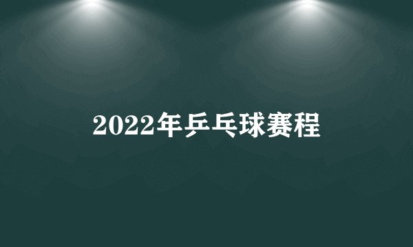 2022年乒乓球赛程
