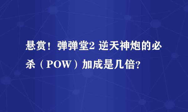 悬赏！弹弹堂2 逆天神炮的必杀（POW）加成是几倍？