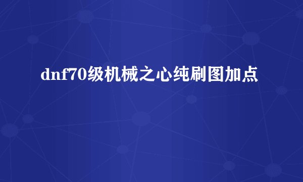 dnf70级机械之心纯刷图加点