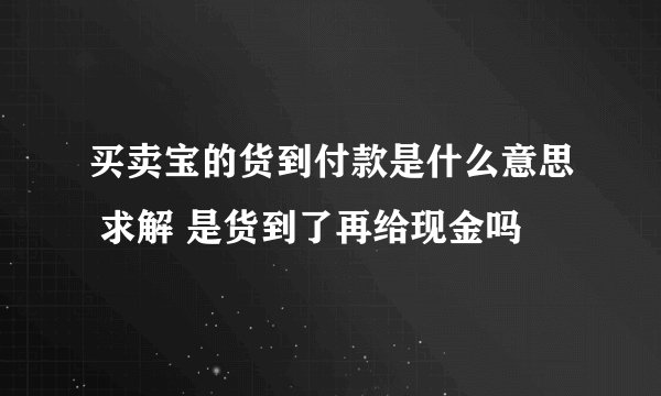 买卖宝的货到付款是什么意思 求解 是货到了再给现金吗