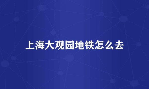 上海大观园地铁怎么去