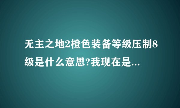 无主之地2橙色装备等级压制8级是什么意思?我现在是29那把武器是一个72大神给我的，无限子弹