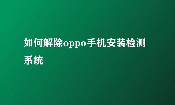 如何解除oppo手机安装检测系统