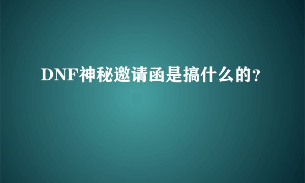 DNF神秘邀请函是搞什么的？