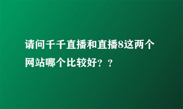 请问千千直播和直播8这两个网站哪个比较好？？