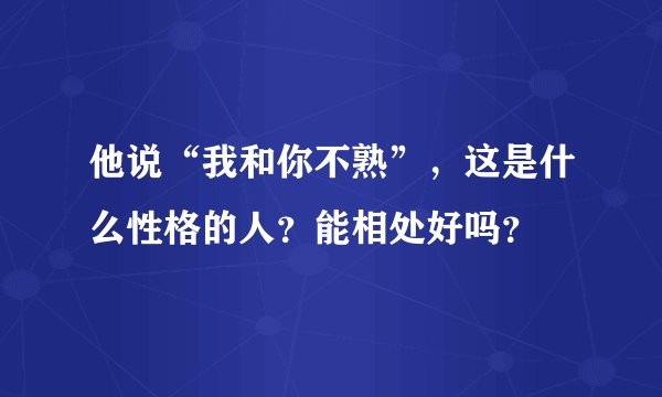 他说“我和你不熟”，这是什么性格的人？能相处好吗？