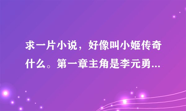 求一片小说，好像叫小姬传奇什么。第一章主角是李元勇和小姬。求人发全文给我，谢啦！
