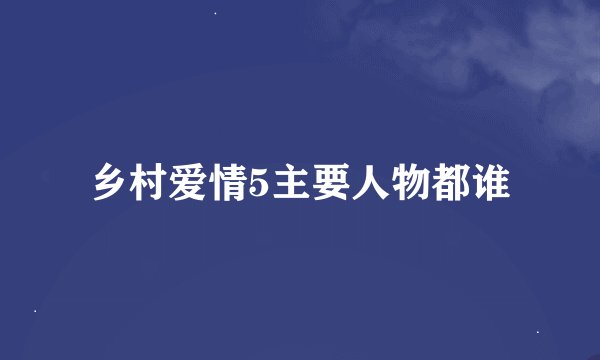乡村爱情5主要人物都谁