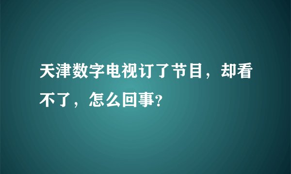 天津数字电视订了节目，却看不了，怎么回事？