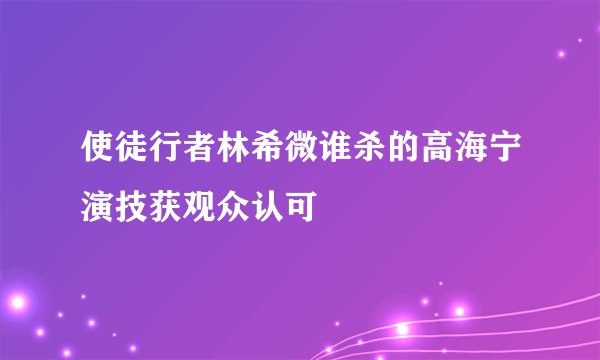 使徒行者林希微谁杀的高海宁演技获观众认可