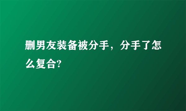 删男友装备被分手，分手了怎么复合?