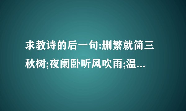 求教诗的后一句:删繁就简三秋树;夜阑卧听风吹雨;温故而知新;落花不是无情物;千淘万漉虽辛苦;纸上得来终觉