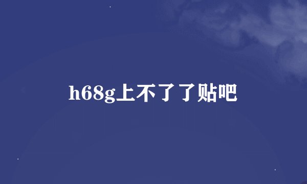 h68g上不了了贴吧
