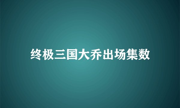 终极三国大乔出场集数