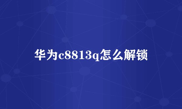 华为c8813q怎么解锁