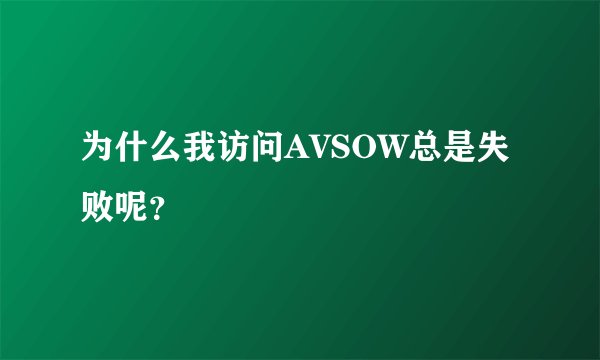 为什么我访问AVSOW总是失败呢？