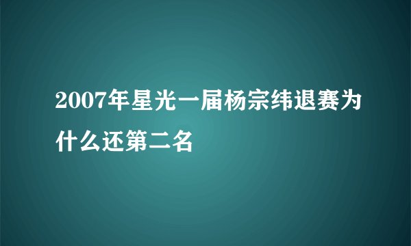 2007年星光一届杨宗纬退赛为什么还第二名