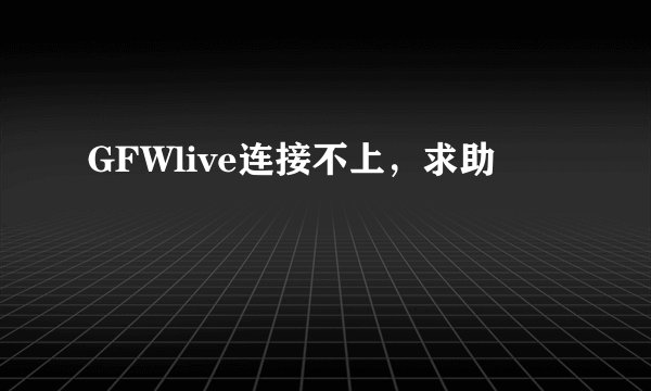 GFWlive连接不上，求助