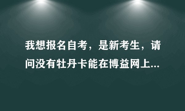 我想报名自考，是新考生，请问没有牡丹卡能在博益网上预报名吗？谢谢
